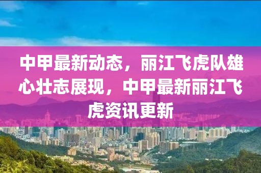 中甲最新动态，丽江飞虎队雄心壮志展现，中甲最新丽江飞虎资讯更新