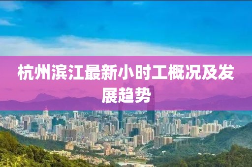 杭州滨江最新小时工概况及发展趋势