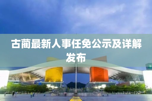 古蔺最新人事任免公示及详解发布