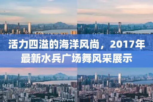 活力四溢的海洋风尚，2017年最新水兵广场舞风采展示