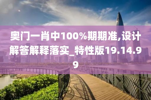 奥门一肖中100%期期准,设计解答解释落实_特性版19.14.99