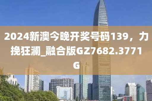 2024新澳今晚开奖号码139，力挽狂澜_融合版GZ7682.3771G