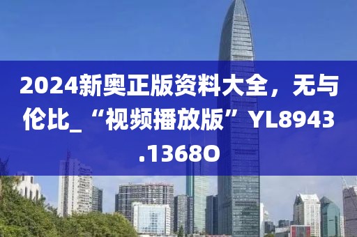 2024新奥正版资料大全，无与伦比_“视频播放版”YL8943.1368O