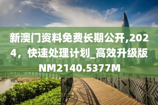 新澳门资料免费长期公开,2024，快速处理计划_高效升级版NM2140.5377M