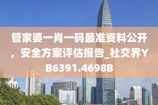 管家婆一肖一码最准资料公开，安全方案评估报告_社交界YB6391.4698B