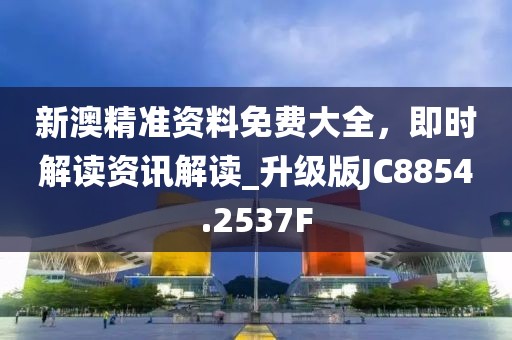 新澳精准资料免费大全，即时解读资讯解读_升级版JC8854.2537F