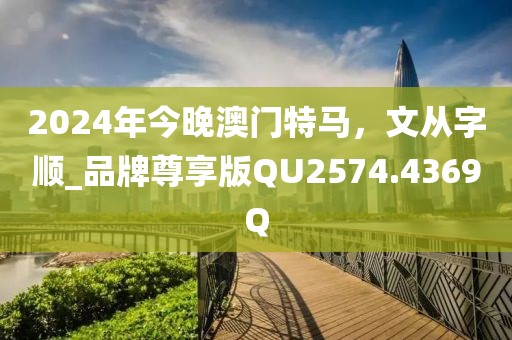 2024年今晚澳门特马，文从字顺_品牌尊享版QU2574.4369Q
