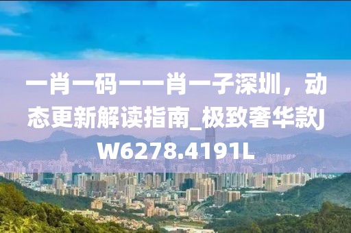 一肖一码一一肖一子深圳，动态更新解读指南_极致奢华款JW6278.4191L