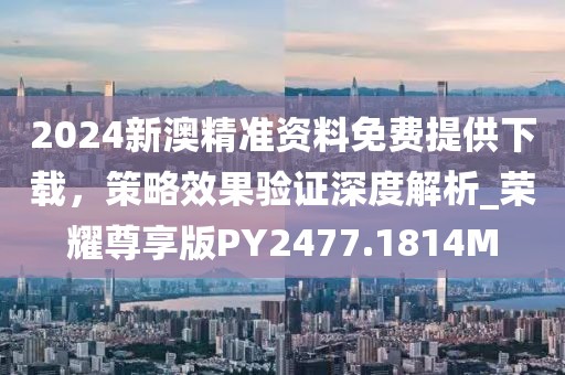 2024新澳精准资料免费提供下载，策略效果验证深度解析_荣耀尊享版PY2477.1814M