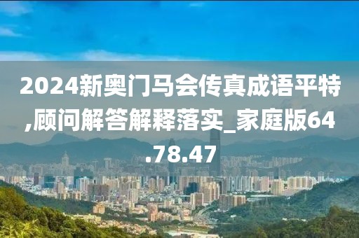 2024新奥门马会传真成语平特,顾问解答解释落实_家庭版64.78.47
