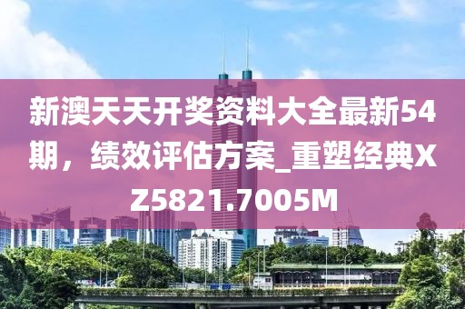 新澳天天开奖资料大全最新54期，绩效评估方案_重塑经典XZ5821.7005M