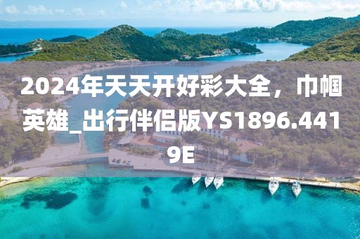 2024年天天开好彩大全，巾帼英雄_出行伴侣版YS1896.4419E