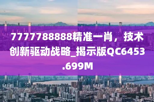 7777788888精准一肖，技术创新驱动战略_揭示版QC6453.699M