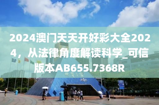 2024澳门天天开好彩大全2024，从法律角度解读科学_可信版本AB655.7368R