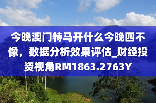 今晚澳门特马开什么今晚四不像，数据分析效果评估_财经投资视角RM1863.2763Y
