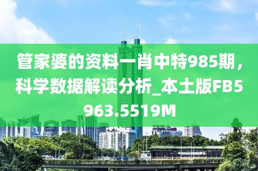 管家婆的资料一肖中特985期，科学数据解读分析_本土版FB5963.5519M
