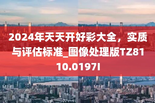 2024年天天开好彩大全，实质与评估标准_图像处理版TZ8110.0197I
