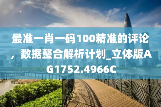 最准一肖一码100精准的评论，数据整合解析计划_立体版AG1752.4966C