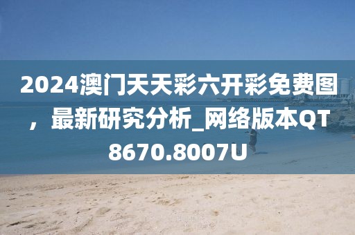 2024澳门天天彩六开彩免费图，最新研究分析_网络版本QT8670.8007U