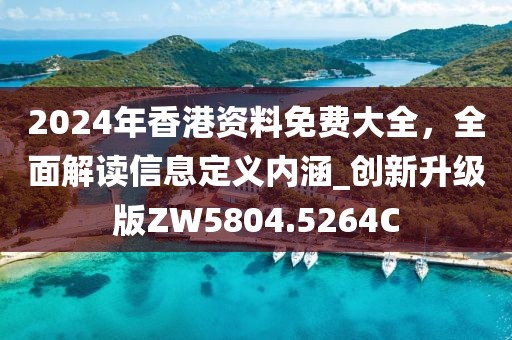 2024年香港资料免费大全，全面解读信息定义内涵_创新升级版ZW5804.5264C