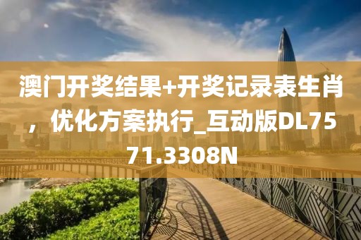 澳门开奖结果+开奖记录表生肖，优化方案执行_互动版DL7571.3308N