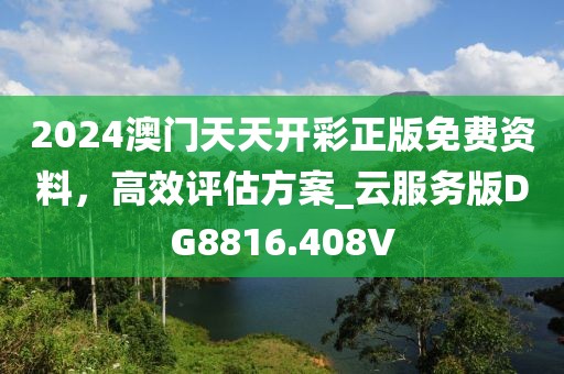 2024澳门天天开彩正版免费资料，高效评估方案_云服务版DG8816.408V