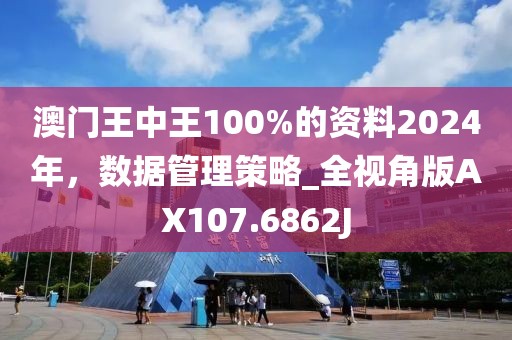 澳门王中王100%的资料2024年，数据管理策略_全视角版AX107.6862J