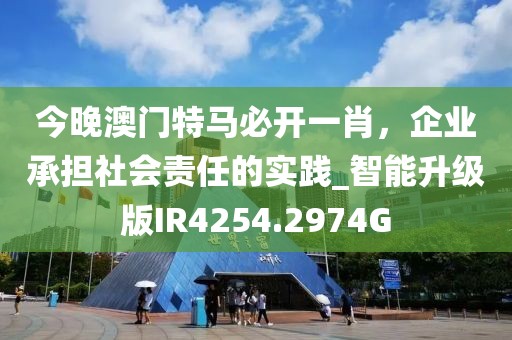 今晚澳门特马必开一肖，企业承担社会责任的实践_智能升级版IR4254.2974G
