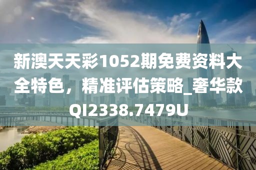 新澳天天彩1052期免费资料大全特色，精准评估策略_奢华款QI2338.7479U