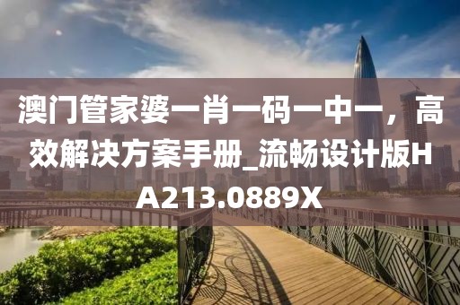 澳门管家婆一肖一码一中一，高效解决方案手册_流畅设计版HA213.0889X
