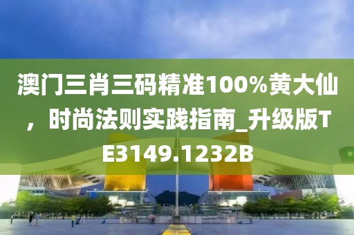 澳门三肖三码精准100%黄大仙，时尚法则实践指南_升级版TE3149.1232B