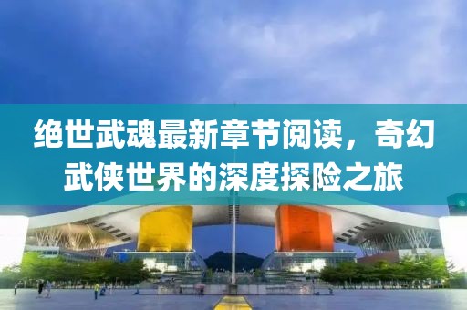 绝世武魂最新章节阅读，奇幻武侠世界的深度探险之旅