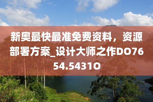 新奥最快最准免费资料，资源部署方案_设计大师之作DO7654.5431O