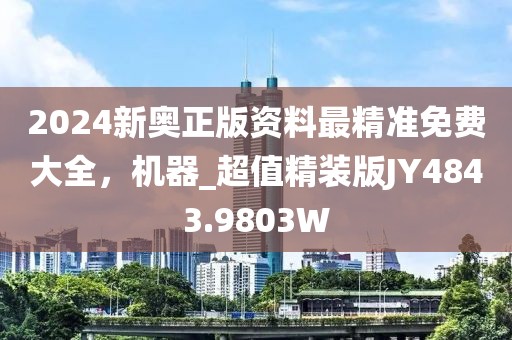 2024新奥正版资料最精准免费大全，机器_超值精装版JY4843.9803W
