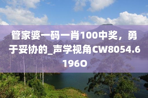 管家婆一码一肖100中奖，勇于妥协的_声学视角CW8054.6196O