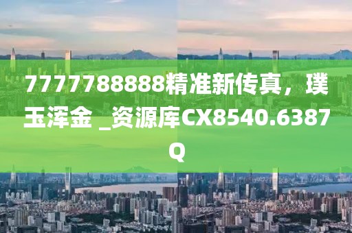 7777788888精准新传真，璞玉浑金 _资源库CX8540.6387Q