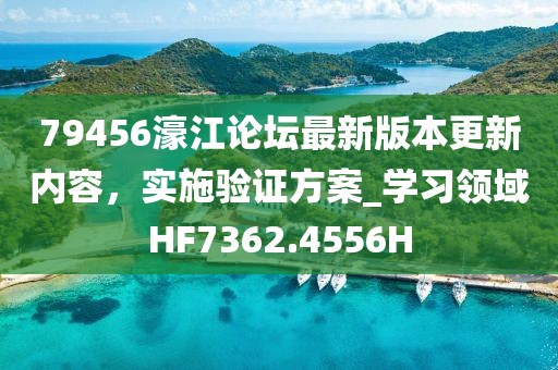 79456濠江论坛最新版本更新内容，实施验证方案_学习领域HF7362.4556H