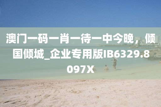 澳门一码一肖一待一中今晚，倾国倾城_企业专用版IB6329.8097X