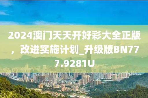 2024澳门天天开好彩大全正版，改进实施计划_升级版BN777.9281U