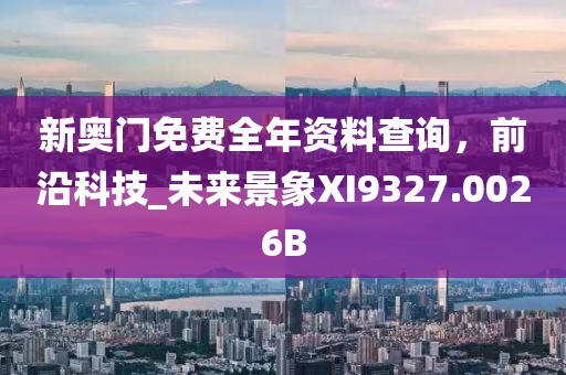 新奥门免费全年资料查询，前沿科技_未来景象XI9327.0026B