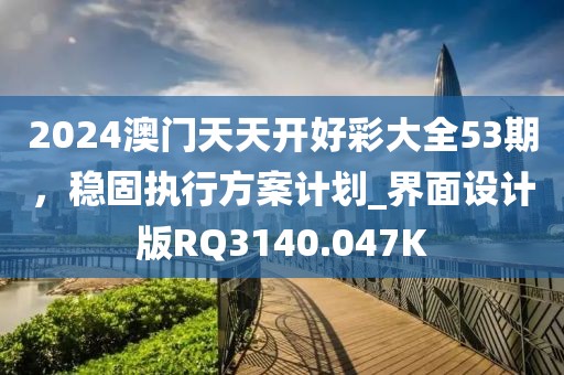2024澳门天天开好彩大全53期，稳固执行方案计划_界面设计版RQ3140.047K