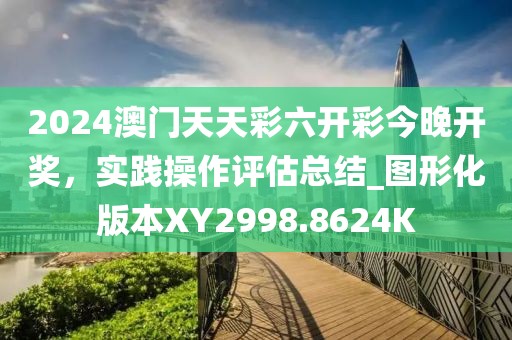 2024澳门天天彩六开彩今晚开奖，实践操作评估总结_图形化版本XY2998.8624K