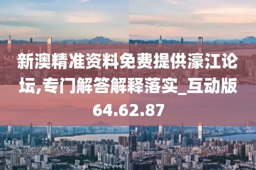 新澳精准资料免费提供濠江论坛,专门解答解释落实_互动版64.62.87