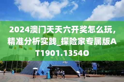 2024澳门天天六开奖怎么玩，精准分析实践_探险家专属版AT1901.1354O