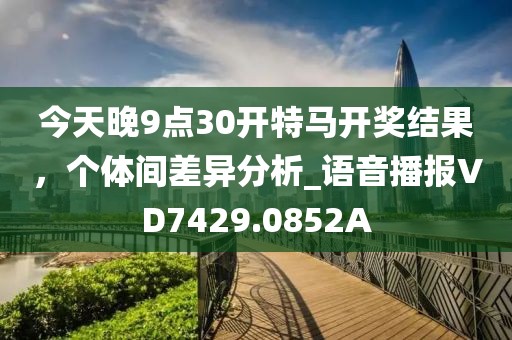 今天晚9点30开特马开奖结果，个体间差异分析_语音播报VD7429.0852A