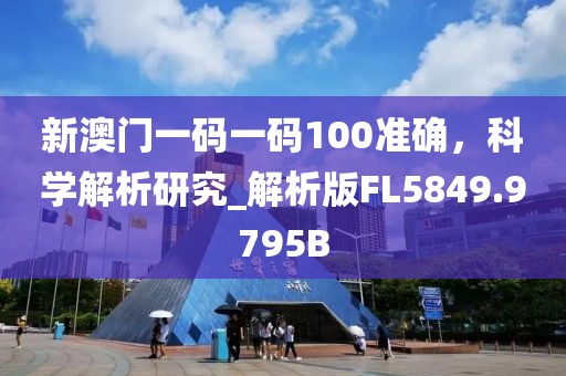 新澳门一码一码100准确，科学解析研究_解析版FL5849.9795B