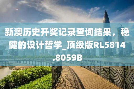 新澳历史开奖记录查询结果，稳健的设计哲学_顶级版RL5814.8059B