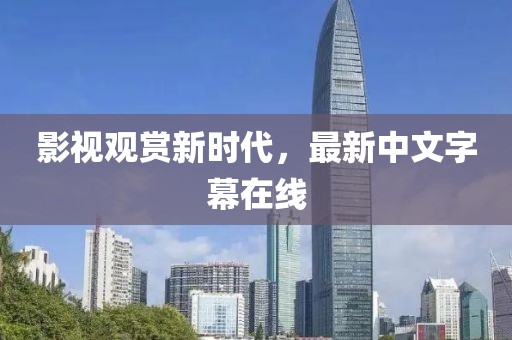 影视观赏新时代，最新中文字幕在线