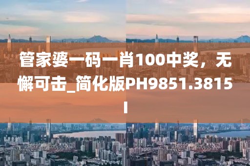 管家婆一码一肖100中奖，无懈可击_简化版PH9851.3815I