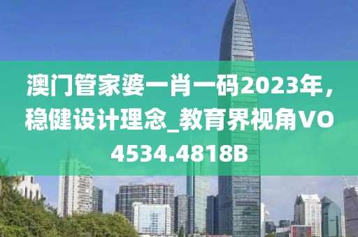 澳门管家婆一肖一码2023年，稳健设计理念_教育界视角VO4534.4818B